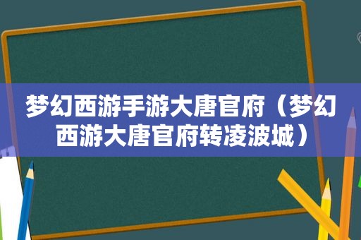 梦幻西游手游大唐官府（梦幻西游大唐官府转凌波城）