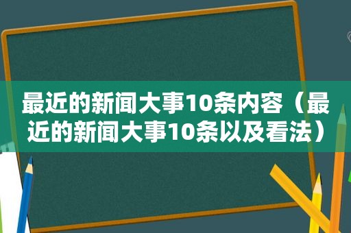 最近的新闻大事10条内容（最近的新闻大事10条以及看法）