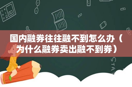 国内融券往往融不到怎么办（为什么融券卖出融不到券）