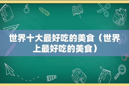 世界十大最好吃的美食（世界上最好吃的美食）