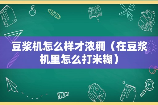 豆浆机怎么样才浓稠（在豆浆机里怎么打米糊）