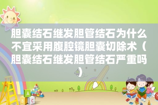 胆囊结石继发胆管结石为什么不宜采用腹腔镜胆囊切除术（胆囊结石继发胆管结石严重吗）