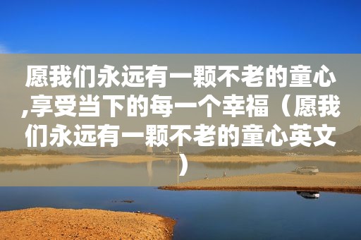 愿我们永远有一颗不老的童心,享受当下的每一个幸福（愿我们永远有一颗不老的童心英文）