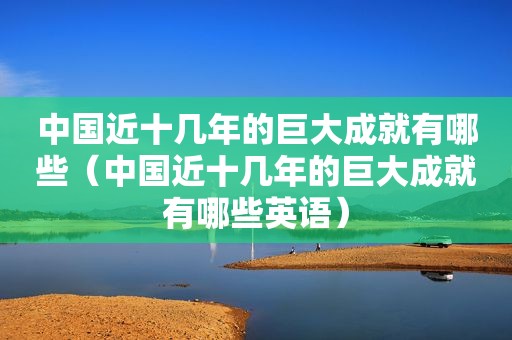 中国近十几年的巨大成就有哪些（中国近十几年的巨大成就有哪些英语）