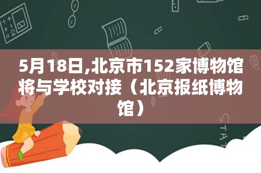 5月18日,北京市152家博物馆将与学校对接（北京报纸博物馆）