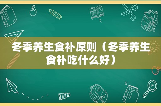 冬季养生食补原则（冬季养生食补吃什么好）