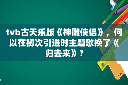 tvb古天乐版《神雕侠侣》，何以在初次引进时主题歌换了《归去来》？