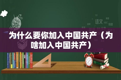 为什么要你加入中国共产（为啥加入中国共产）