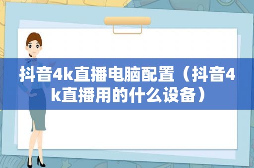 抖音4k直播电脑配置（抖音4k直播用的什么设备）