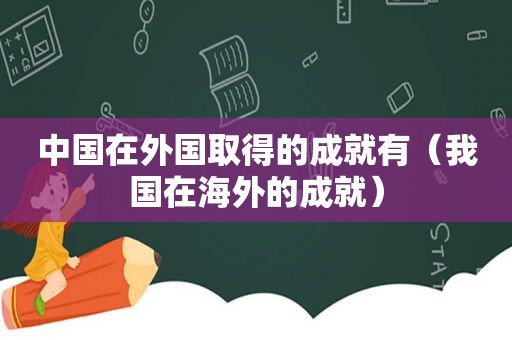 中国在外国取得的成就有（我国在海外的成就）