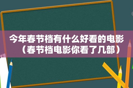 今年春节档有什么好看的电影（春节档电影你看了几部）