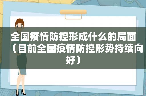 全国疫情防控形成什么的局面（目前全国疫情防控形势持续向好）