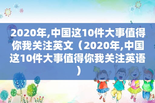 2020年,中国这10件大事值得你我关注英文（2020年,中国这10件大事值得你我关注英语）