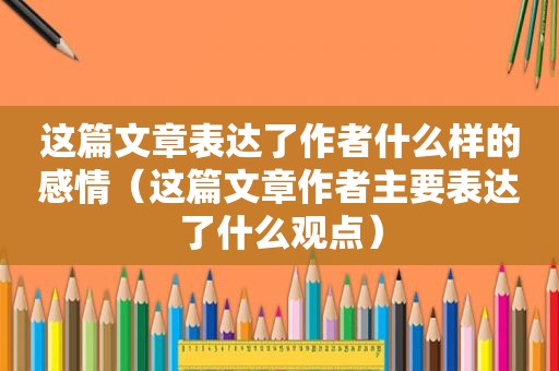 这篇文章表达了作者什么样的感情（这篇文章作者主要表达了什么观点）