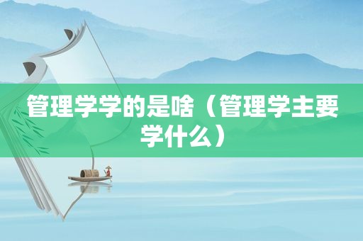 管理学学的是啥（管理学主要学什么）