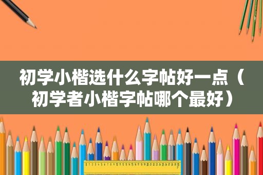 初学小楷选什么字帖好一点（初学者小楷字帖哪个最好）