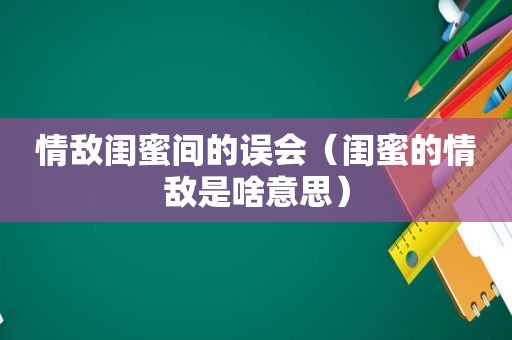 情敌闺蜜间的误会（闺蜜的情敌是啥意思）