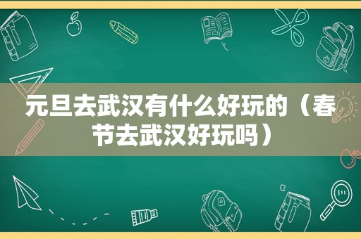 元旦去武汉有什么好玩的（春节去武汉好玩吗）