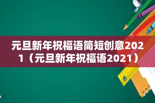 元旦新年祝福语简短创意2021（元旦新年祝福语2021）