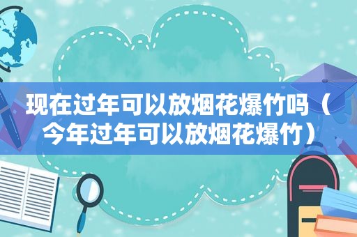 现在过年可以放烟花爆竹吗（今年过年可以放烟花爆竹）