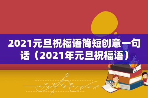 2021元旦祝福语简短创意一句话（2021年元旦祝福语）