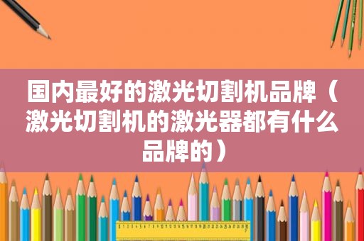 国内最好的激光切割机品牌（激光切割机的激光器都有什么品牌的）