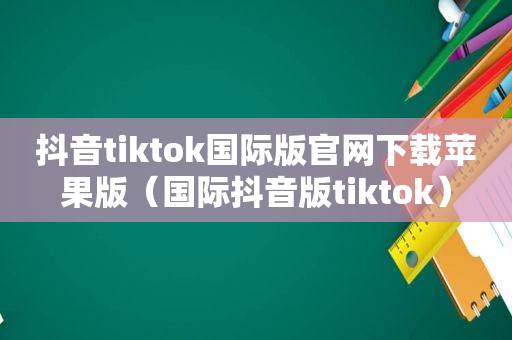 抖音tiktok国际版官网下载苹果版（国际抖音版tiktok）