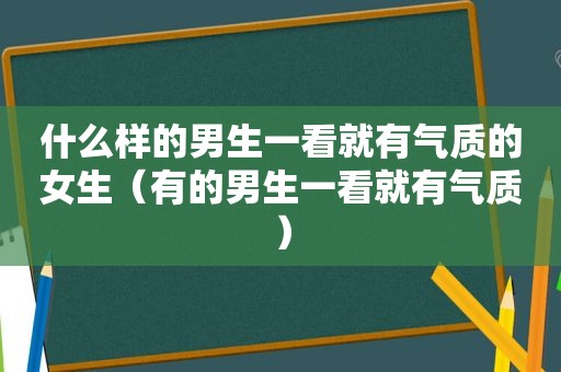 什么样的男生一看就有气质的女生（有的男生一看就有气质）