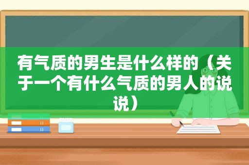 有气质的男生是什么样的（关于一个有什么气质的男人的说说）