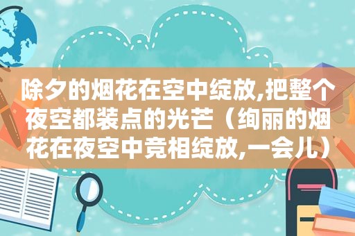 除夕的烟花在空中绽放,把整个夜空都装点的光芒（绚丽的烟花在夜空中竞相绽放,一会儿）