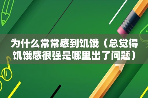 为什么常常感到饥饿（总觉得饥饿感很强是哪里出了问题）