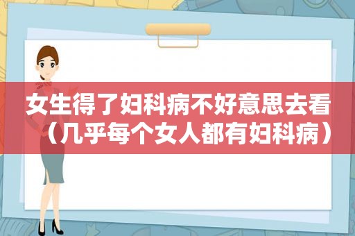 女生得了妇科病不好意思去看（几乎每个女人都有妇科病）