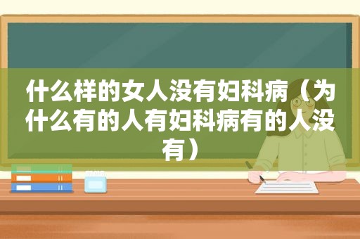 什么样的女人没有妇科病（为什么有的人有妇科病有的人没有）