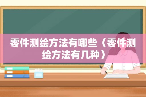 零件测绘方法有哪些（零件测绘方法有几种）