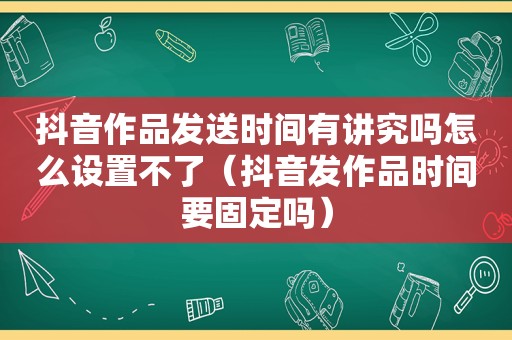 抖音作品发送时间有讲究吗怎么设置不了（抖音发作品时间要固定吗）