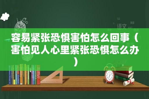 容易紧张恐惧害怕怎么回事（害怕见人心里紧张恐惧怎么办）