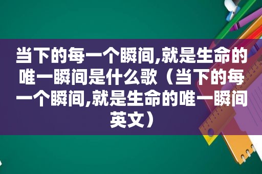 当下的每一个瞬间,就是生命的唯一瞬间是什么歌（当下的每一个瞬间,就是生命的唯一瞬间英文）