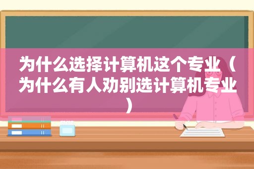 为什么选择计算机这个专业（为什么有人劝别选计算机专业）