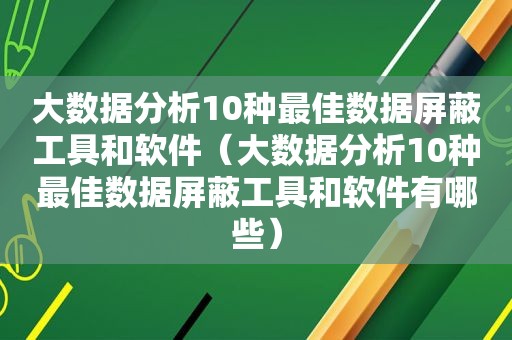 大数据分析10种最佳数据屏蔽工具和软件（大数据分析10种最佳数据屏蔽工具和软件有哪些）