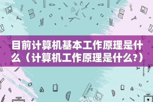 目前计算机基本工作原理是什么（计算机工作原理是什么?）