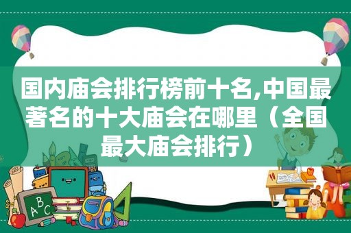 国内庙会排行榜前十名,中国最著名的十大庙会在哪里（全国最大庙会排行）