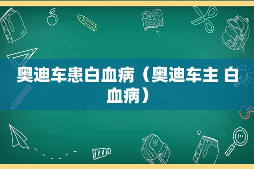 奥迪车患白血病（奥迪车主 白血病）