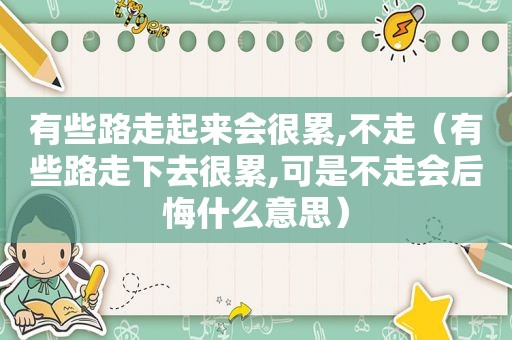 有些路走起来会很累,不走（有些路走下去很累,可是不走会后悔什么意思）