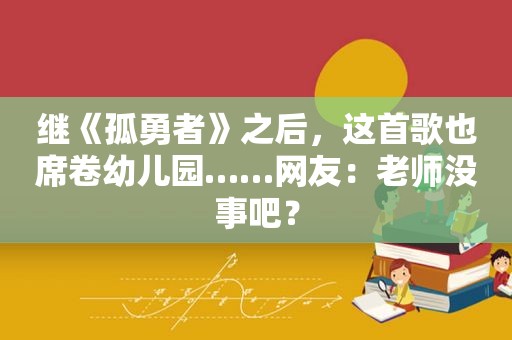 继《孤勇者》之后，这首歌也席卷幼儿园……网友：老师没事吧？