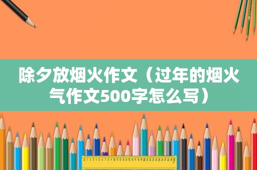 除夕放烟火作文（过年的烟火气作文500字怎么写）