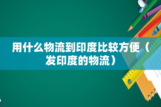 用什么物流到印度比较方便（发印度的物流）