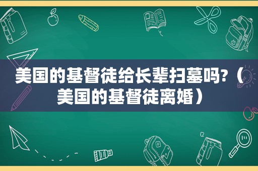 美国的基督徒给长辈扫墓吗?（美国的基督徒离婚）