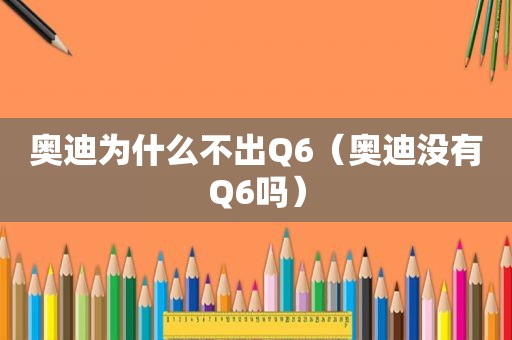 奥迪为什么不出Q6（奥迪没有Q6吗）