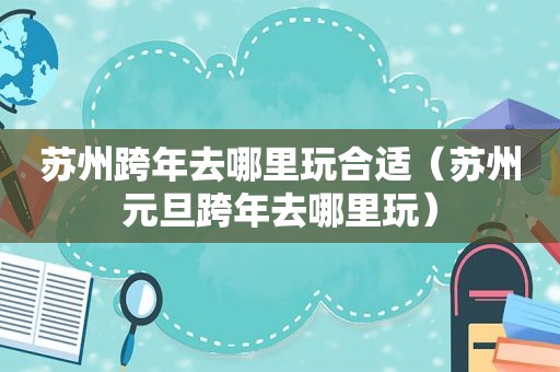 苏州跨年去哪里玩合适（苏州元旦跨年去哪里玩）