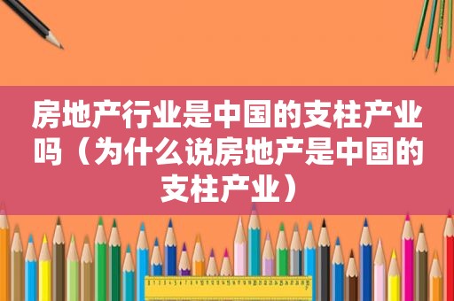 房地产行业是中国的支柱产业吗（为什么说房地产是中国的支柱产业）